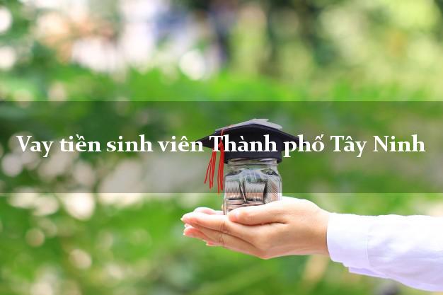 Vay tiền sinh viên Thành phố Tây Ninh