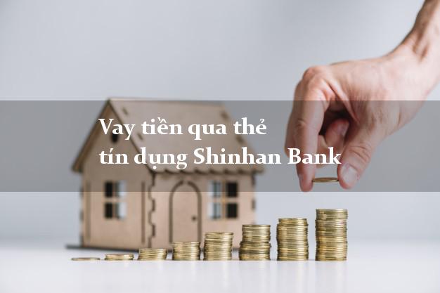 Vay tiền qua thẻ tín dụng Shinhan Bank nhanh nhất
