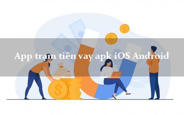 App trạm tiền vay apk iOS Android lấy liền ngay trong ngày.