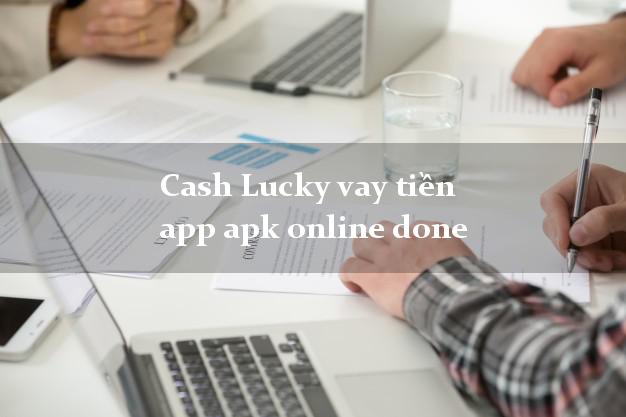 Cash Lucky vay tiền app apk online done chấp nhận nợ xấu